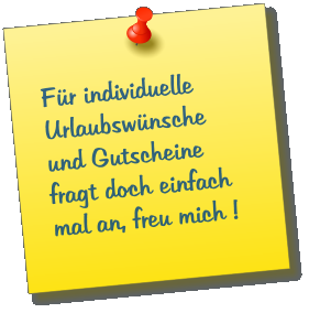 Für individuelle Urlaubswünsche und Gutscheine fragt doch einfach mal an, freu mich !